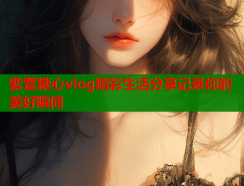 紫萱糖心vlog精彩生活分享记录你的美好瞬间  第1张