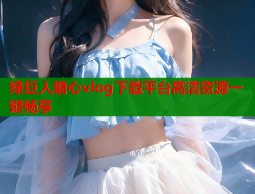绿巨人糖心vlog下载平台高清资源一键畅享  第1张