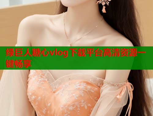 绿巨人糖心vlog下载平台高清资源一键畅享  第2张