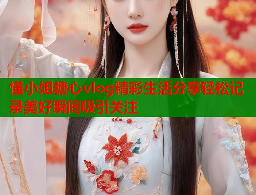 懂小姐糖心vlog精彩生活分享轻松记录美好瞬间吸引关注  第1张
