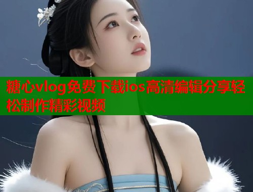 糖心vlog免费下载ios高清编辑分享轻松制作精彩视频  第1张
