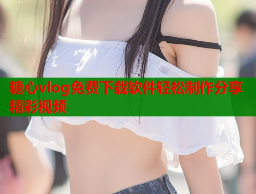 糖心vlog免费下载软件轻松制作分享精彩视频  第1张