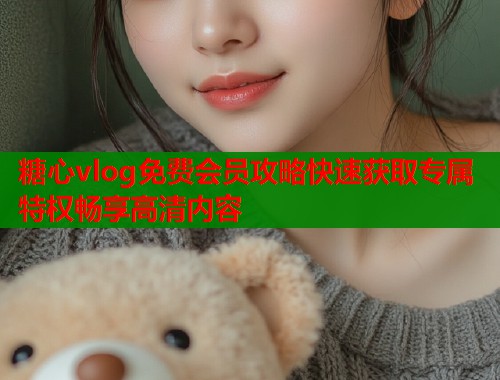 糖心vlog免费会员攻略快速获取专属特权畅享高清内容  第1张