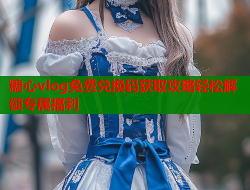 糖心vlog免费兑换码获取攻略轻松解锁专属福利  第1张