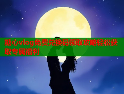 糖心vlog免费兑换码领取攻略轻松获取专属福利  第1张