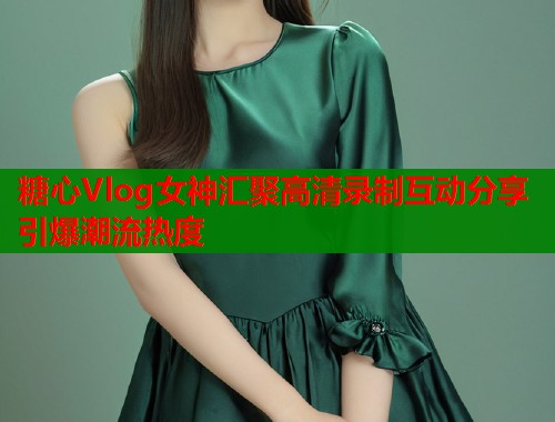 糖心Vlog女神汇聚高清录制互动分享引爆潮流热度  第1张