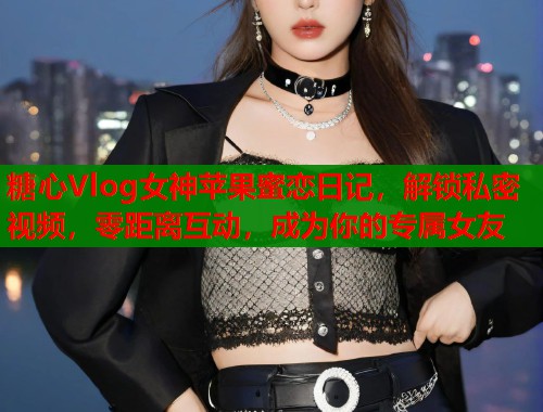 糖心Vlog女神苹果蜜恋日记，解锁私密视频，零距离互动，成为你的专属女友  第1张