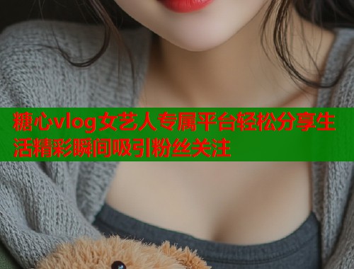 糖心vlog女艺人专属平台轻松分享生活精彩瞬间吸引粉丝关注  第2张