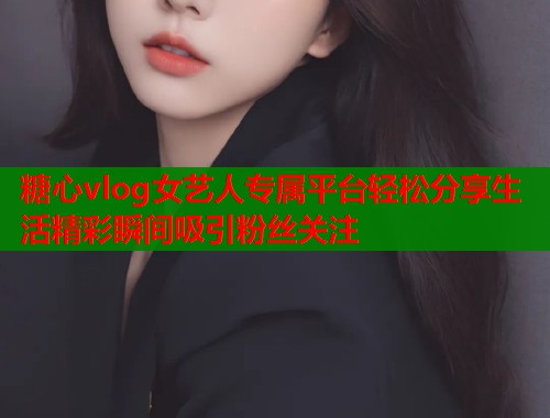 糖心vlog女艺人专属平台轻松分享生活精彩瞬间吸引粉丝关注  第1张