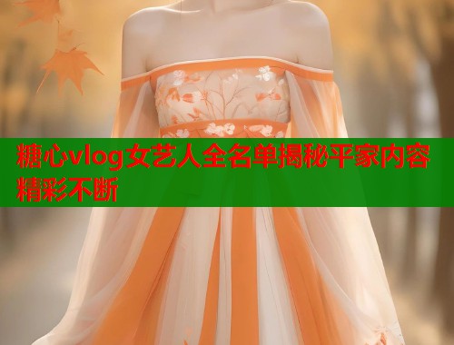 糖心vlog女艺人全名单揭秘平家内容精彩不断  第2张