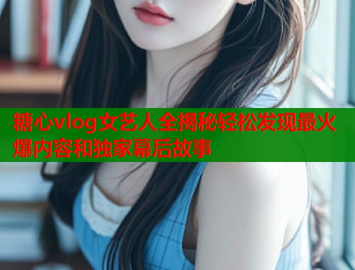 糖心vlog女艺人全揭秘轻松发现最火爆内容和独家幕后故事  第1张