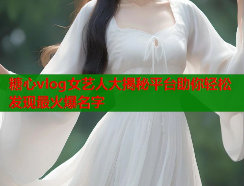 糖心vlog女艺人大揭秘平台助你轻松发现最火爆名字  第1张