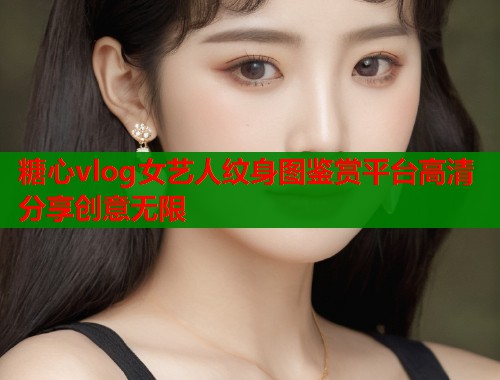 糖心vlog女艺人纹身图鉴赏平台高清分享创意无限  第1张