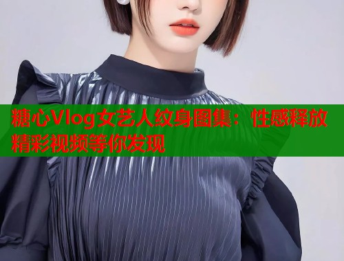 糖心Vlog女艺人纹身图集：性感释放 精彩视频等你发现  第2张