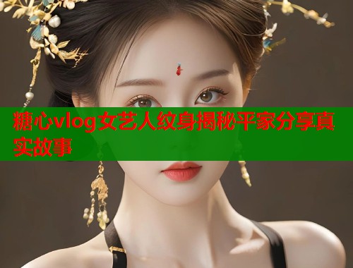 糖心vlog女艺人纹身揭秘平家分享真实故事  第1张