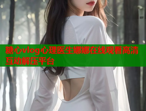 糖心vlog心理医生娜娜在线观看高清互动解压平台  第1张