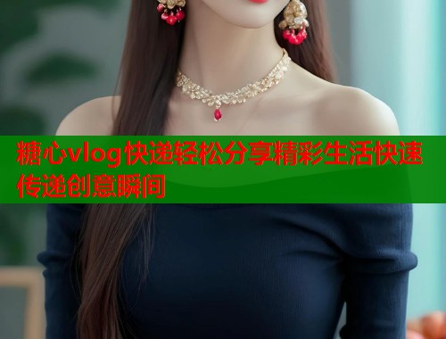 糖心vlog快递轻松分享精彩生活快速传递创意瞬间  第1张