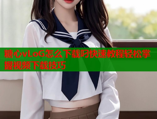 糖心vLoG怎么下载叼快速教程轻松掌握视频下载技巧  第1张