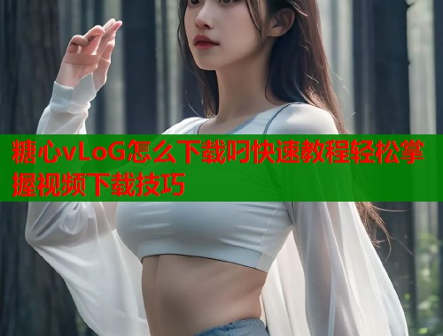 糖心vLoG怎么下载叼快速教程轻松掌握视频下载技巧  第2张