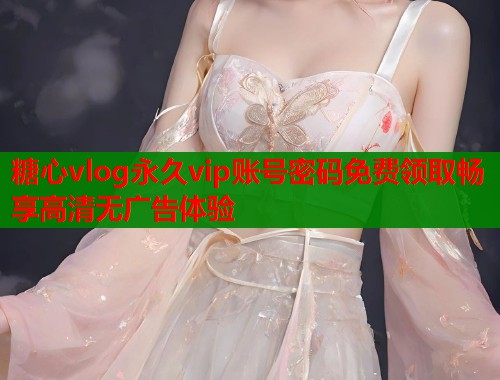 糖心vlog永久vip账号密码免费领取畅享高清无广告体验  第1张