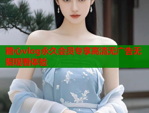 糖心vlog永久会员专享高清无广告无限观看体验  第1张