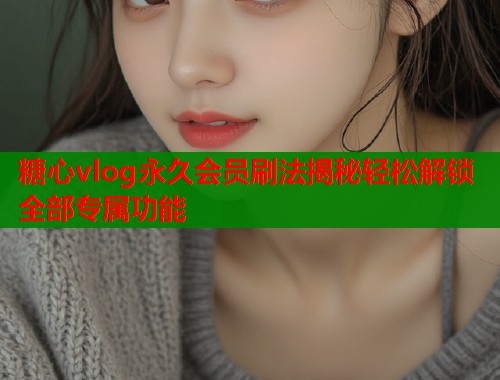 糖心vlog永久会员刷法揭秘轻松解锁全部专属功能  第1张
