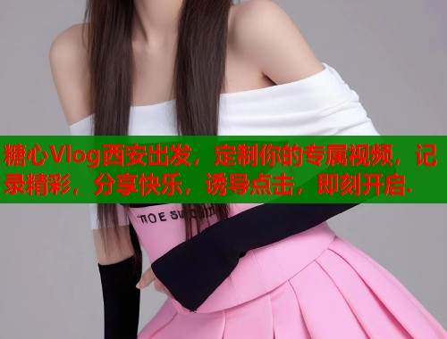 糖心Vlog西安出发，定制你的专属视频，记录精彩，分享快乐，诱导点击，即刻开启.  第1张
