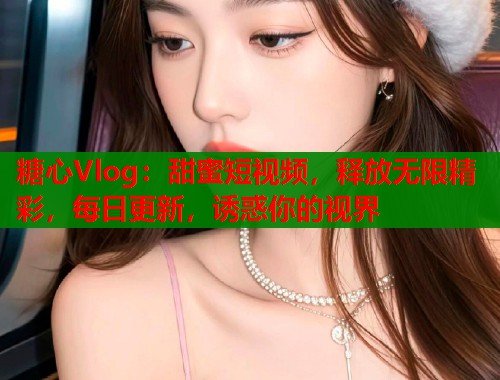 糖心Vlog：甜蜜短视频，释放无限精彩，每日更新，诱惑你的视界  第1张