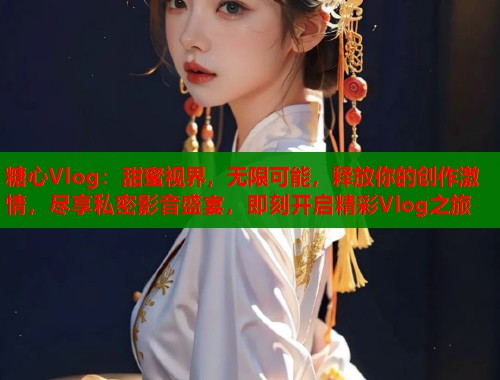 糖心Vlog：甜蜜视界，无限可能，释放你的创作激情，尽享私密影音盛宴，即刻开启精彩Vlog之旅  第1张