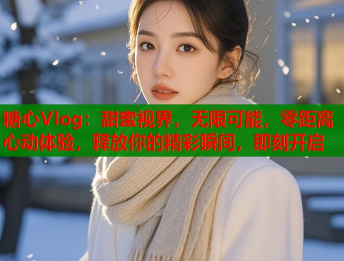 糖心Vlog：甜蜜视界，无限可能，零距离心动体验，释放你的精彩瞬间，即刻开启  第1张