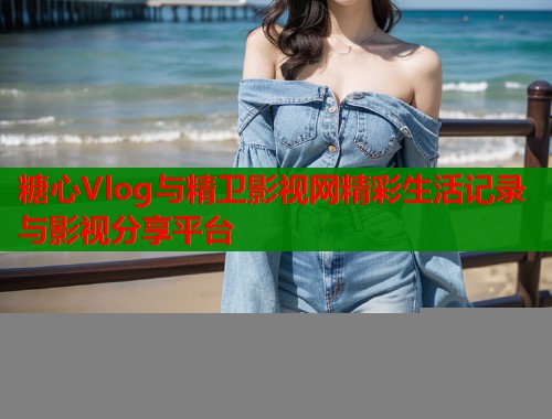 糖心Vlog与精卫影视网精彩生活记录与影视分享平台  第2张