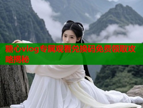 糖心vlog专属观看兑换码免费领取攻略揭秘  第1张
