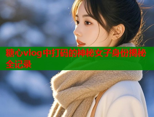 糖心vlog中打码的神秘女子身份揭秘全记录  第1张