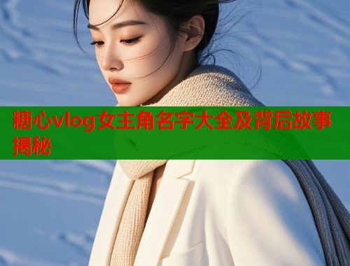 糖心vlog女主角名字大全及背后故事揭秘  第1张