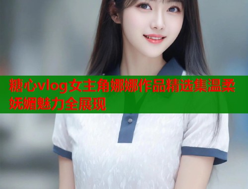 糖心vlog女主角娜娜作品精选集温柔妩媚魅力全展现  第1张