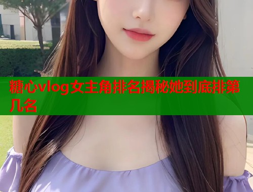 糖心vlog女主角排名揭秘她到底排第几名  第1张