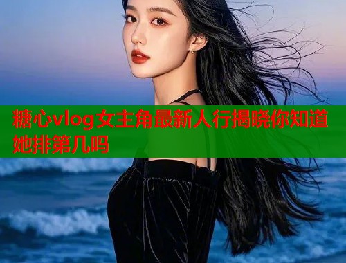 糖心vlog女主角最新人行揭晓你知道她排第几吗  第1张