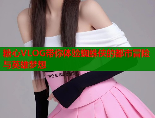 糖心VLOG带你体验蜘蛛侠的都市冒险与英雄梦想  第1张