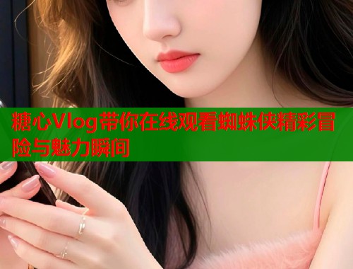 糖心Vlog带你在线观看蜘蛛侠精彩冒险与魅力瞬间  第1张