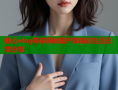糖心vlog带你探秘国产库精彩生活日常分享  第1张