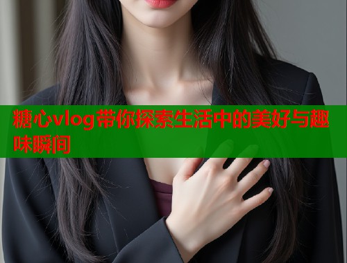 糖心vlog带你探索生活中的美好与趣味瞬间  第1张
