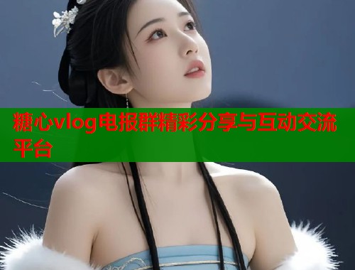 糖心vlog电报群精彩分享与互动交流平台  第1张