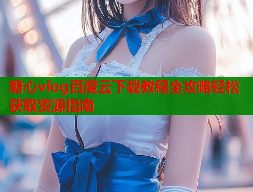 糖心vlog百度云下载教程全攻略轻松获取资源指南  第1张