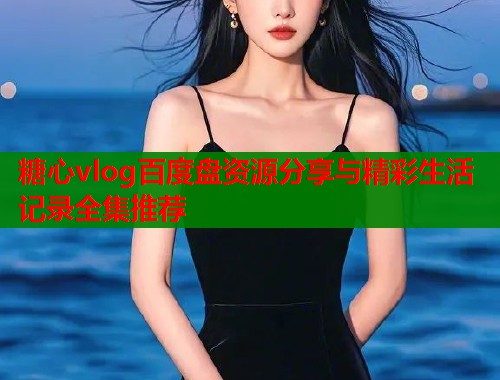 糖心vlog百度盘资源分享与精彩生活记录全集推荐  第1张