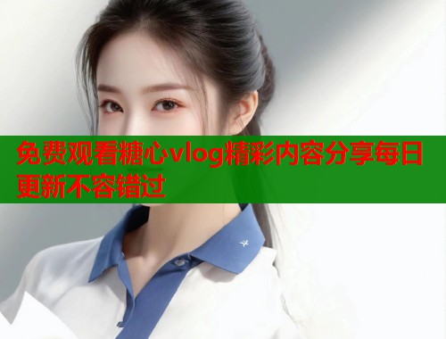 免费观看糖心vlog精彩内容分享每日更新不容错过  第1张