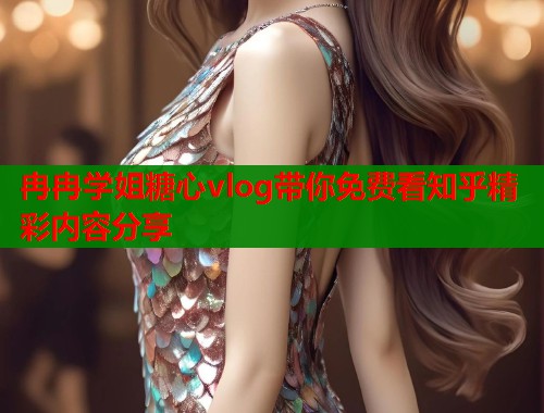 冉冉学姐糖心vlog带你免费看知乎精彩内容分享  第2张