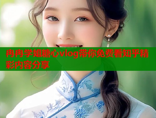 冉冉学姐糖心vlog带你免费看知乎精彩内容分享  第1张