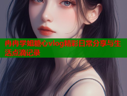 冉冉学姐糖心vlog精彩日常分享与生活点滴记录  第2张