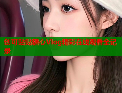 创可贴贴糖心Vlog精彩在线观看全记录  第1张