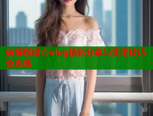 破解版糖心vlog精彩分享与实用技巧全攻略  第1张